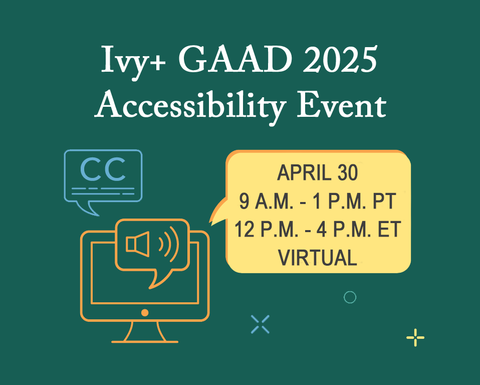 Save the Date: Ivy+ GAAD 2025 Accessibility Event, April 30, 12pm-4pm ET, Virtual.